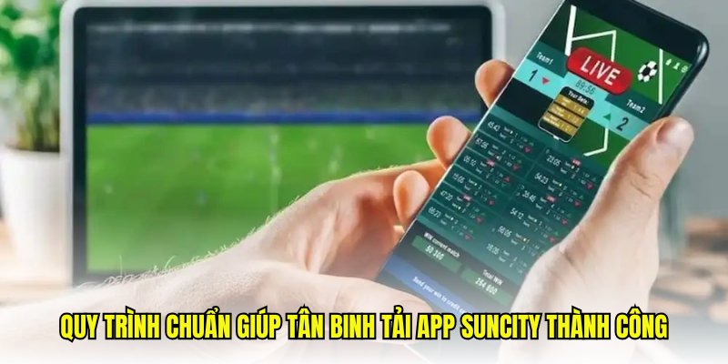 Quy trình chuẩn giúp tân binh tải app Suncity thành công