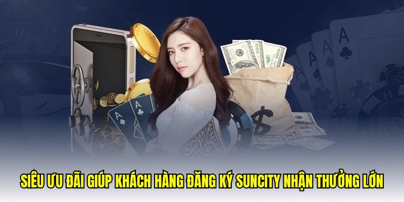 Siêu ưu đãi giúp khách hàng đăng ký Suncity nhận thưởng lớn