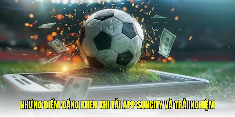 Những điểm đáng khen khi tải app Suncity và trải nghiệm